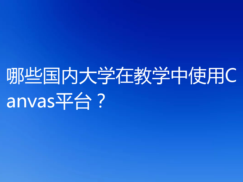 哪些国内大学在教学中使用Canvas平台?