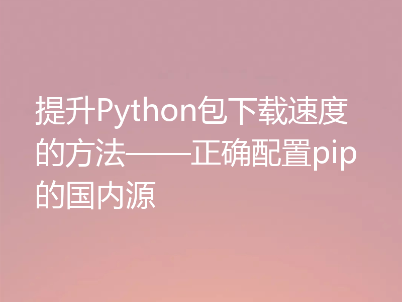 提升Python包下载速度的方法——正确配置pip的国内源