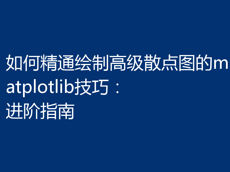 如何精通绘制高级散点图的matplotlib技巧:进阶指南