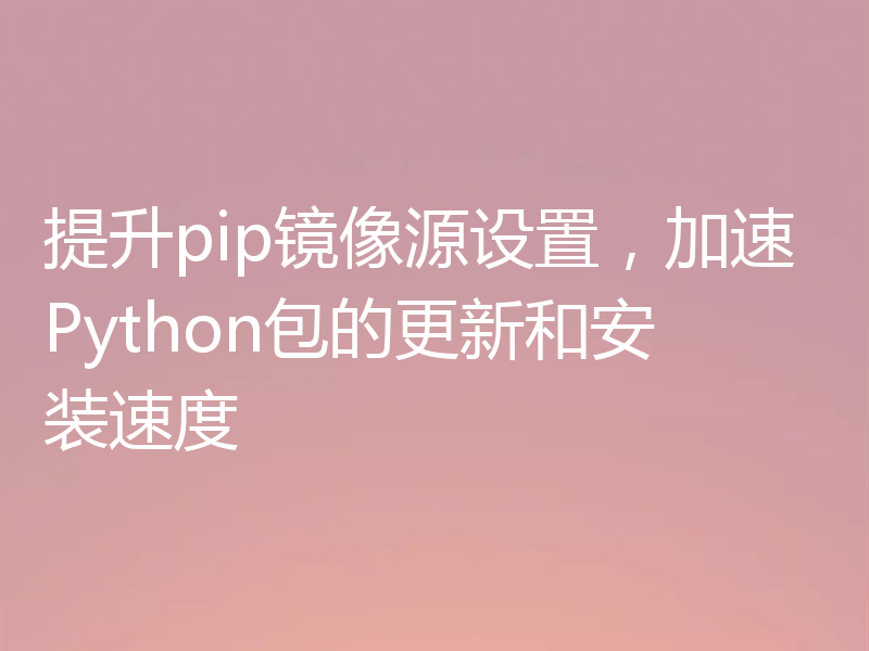 提升pip镜像源设置,加速Python包的更新和安装速度