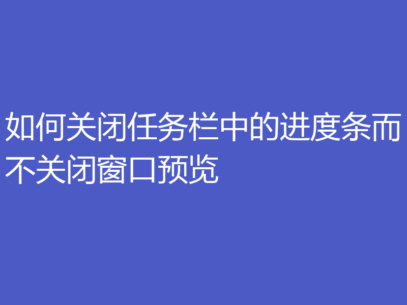 如何关闭任务栏中的进度条而不关闭窗口预览