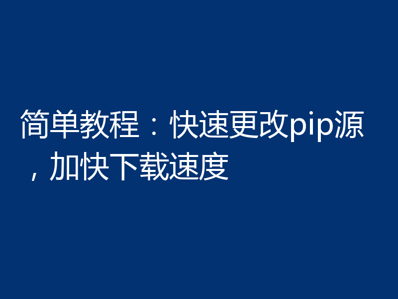 简单教程:快速更改pip源,加快下载速度