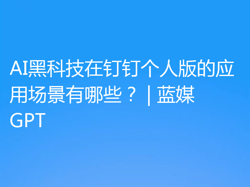AI黑科技在钉钉个人版的应用场景有哪些? | 蓝媒GPT