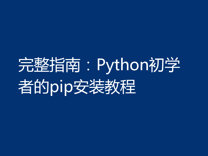 完整指南:Python初学者的pip安装教程