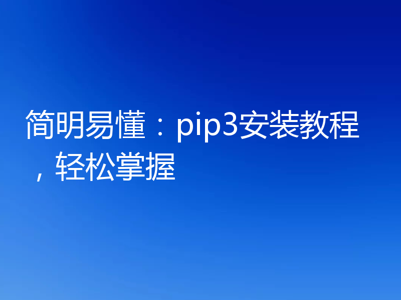 简明易懂:pip3安装教程,轻松掌握