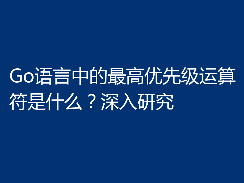 Go语言中的最高优先级运算符是什么?深入研究