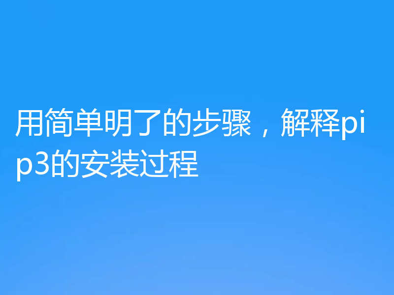 用简单明了的步骤,解释pip3的安装过程