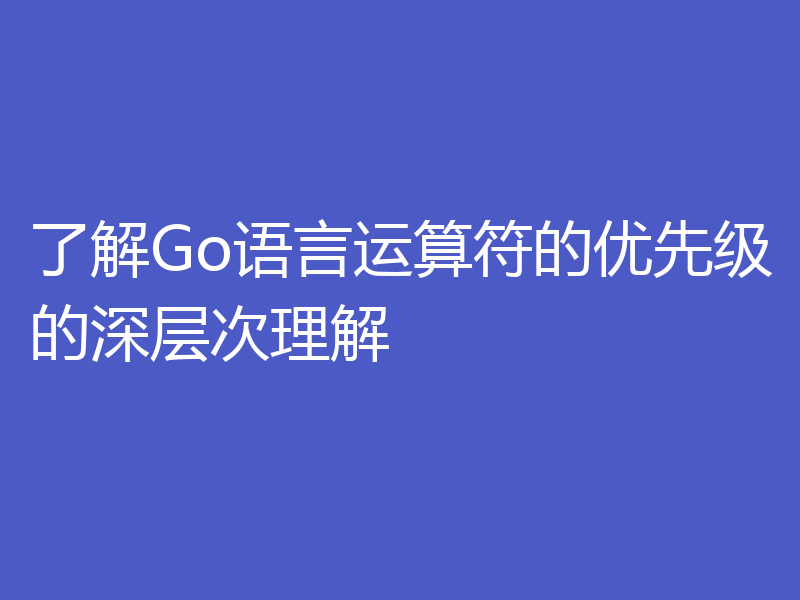 了解Go语言运算符的优先级的深层次理解