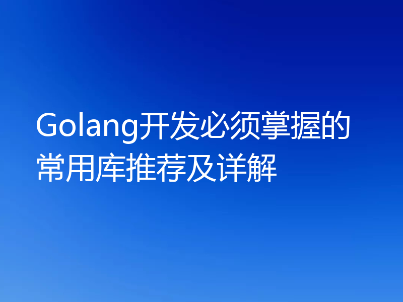 Golang开发必须掌握的常用库推荐及详解