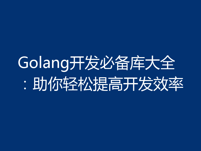 Golang开发必备库大全:助你轻松提高开发效率