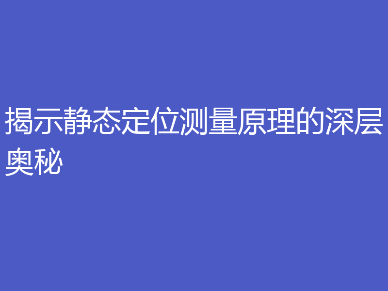 揭示静态定位测量原理的深层奥秘