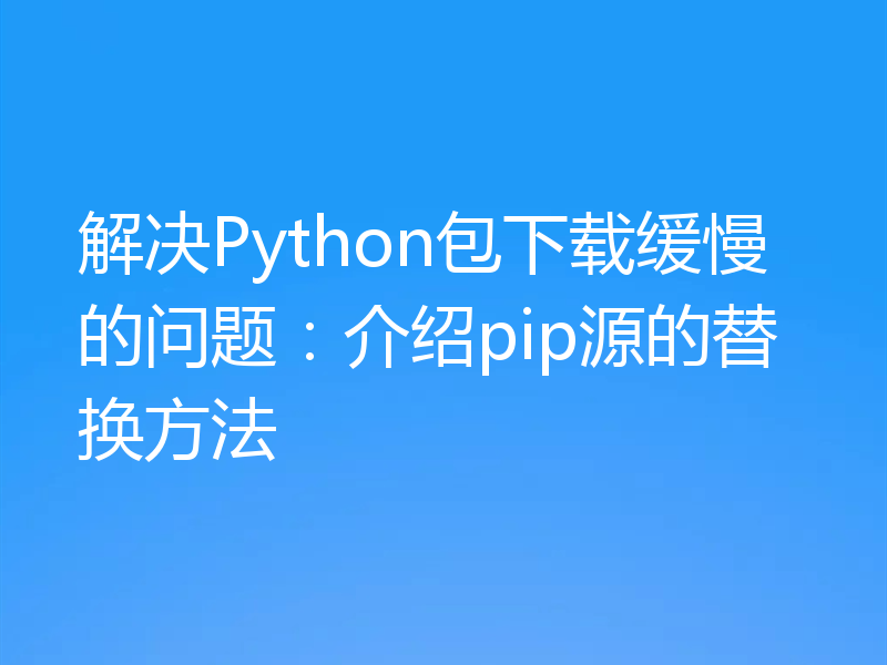 解决Python包下载缓慢的问题:介绍pip源的替换方法