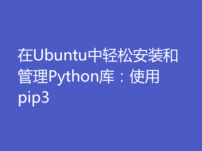 在Ubuntu中轻松安装和管理Python库:使用pip3