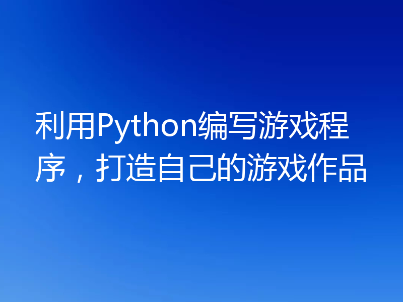 利用Python编写游戏程序,打造自己的游戏作品