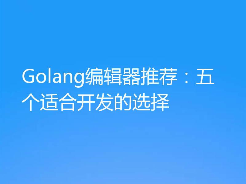 Golang编辑器推荐:五个适合开发的选择
