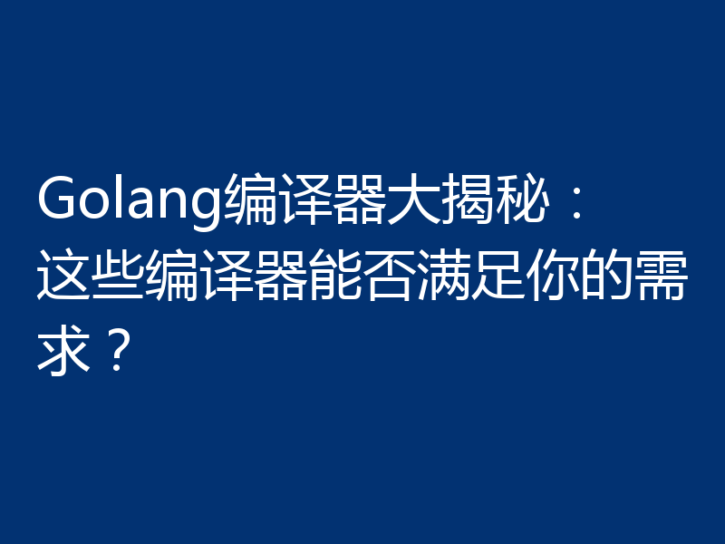 Golang编译器大揭秘:这些编译器能否满足你的需求?