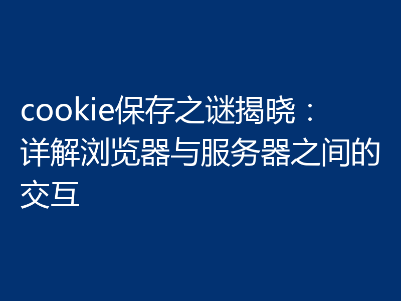 cookie保存之谜揭晓:详解浏览器与服务器之间的交互