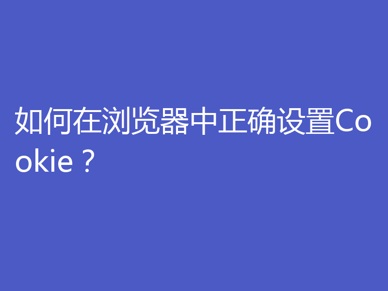 如何在浏览器中正确设置Cookie?