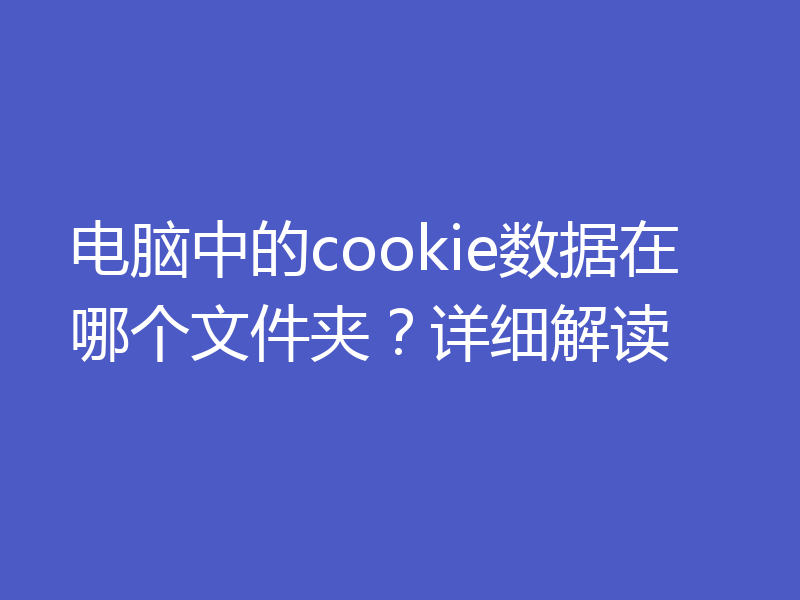 电脑中的cookie数据在哪个文件夹?详细解读