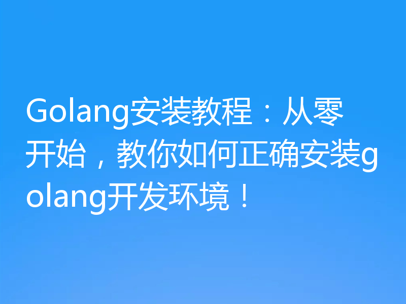 Golang安装教程:从零开始,教你如何正确安装golang开发环境!