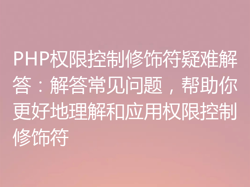 PHP权限控制修饰符疑难解答:解答常见问题,帮助你更好地理解和应用权限控制修饰符
