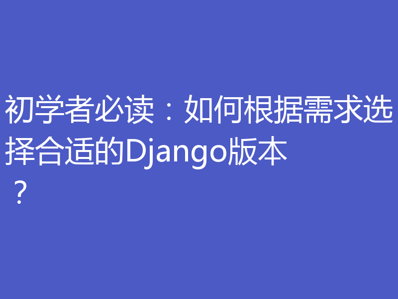 初学者必读:如何根据需求选择合适的Django版本?