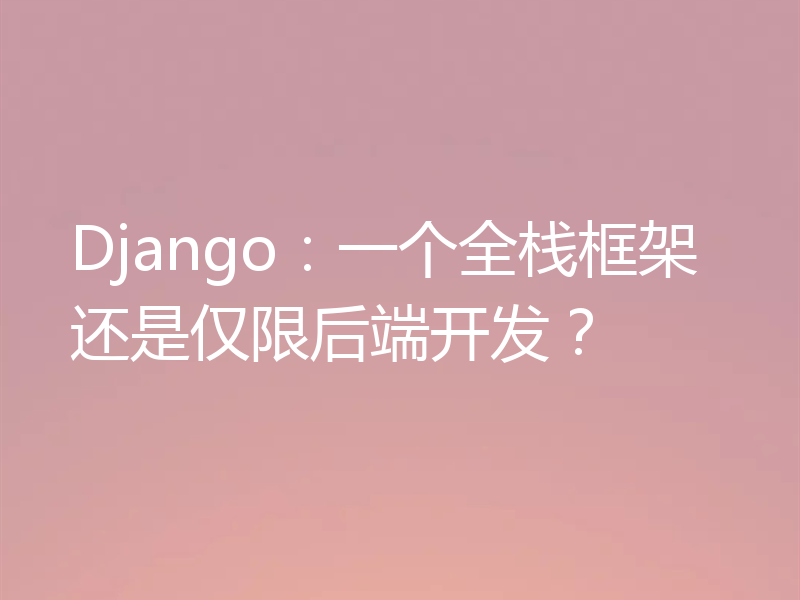 Django：一个全栈框架还是仅限后端开发？