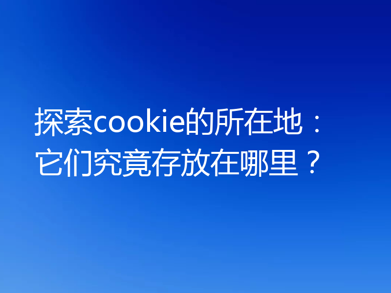 探索cookie的所在地:它们究竟存放在哪里?