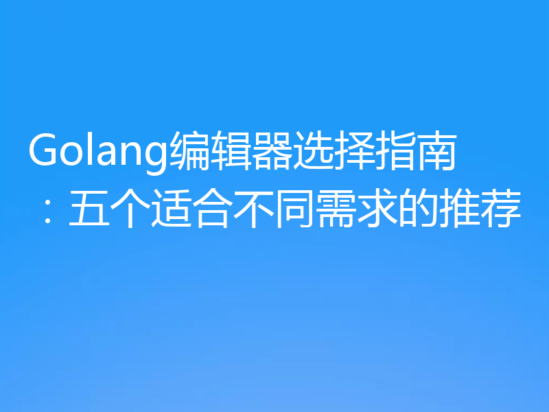 Golang编辑器选择指南:五个适合不同需求的推荐