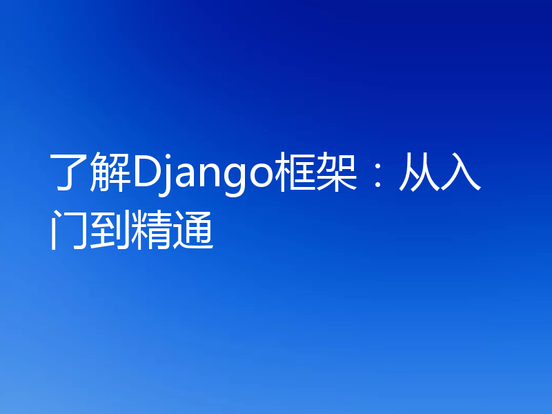 了解Django框架:从入门到精通