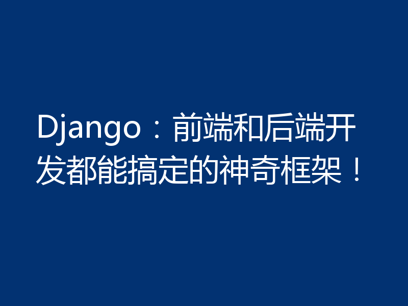 Django:前端和后端开发都能搞定的神奇框架!