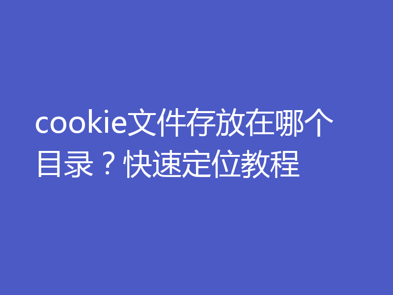 cookie文件存放在哪个目录?快速定位教程