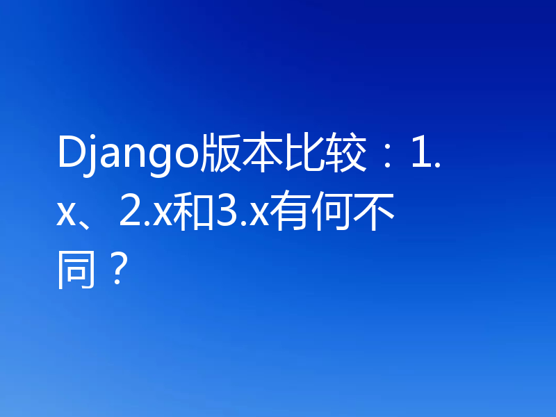 Django版本比较:1.x、2.x和3.x有何不同?