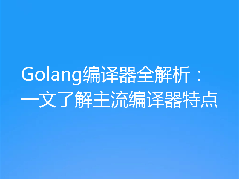 Golang编译器全解析:一文了解主流编译器特点