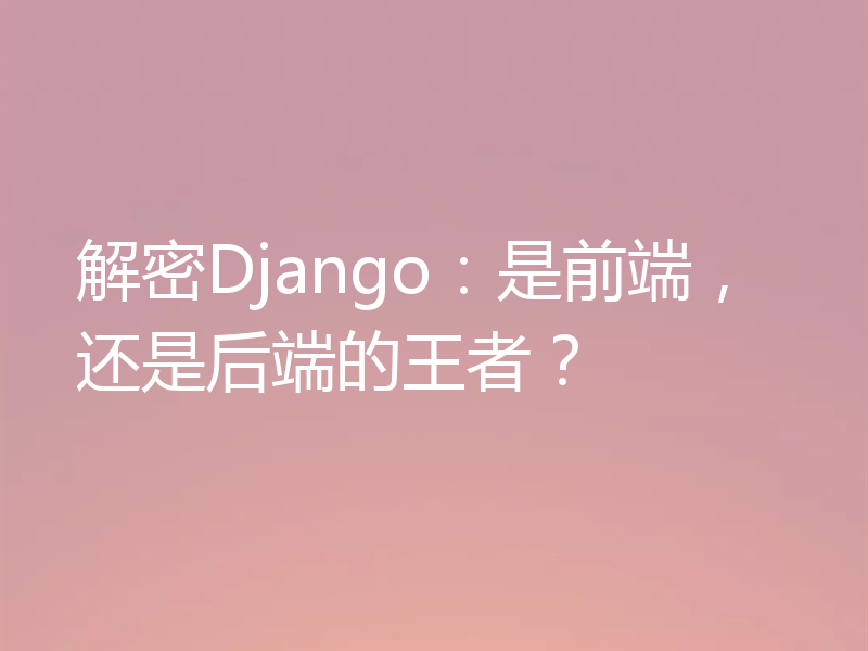 解密Django:是前端,还是后端的王者?