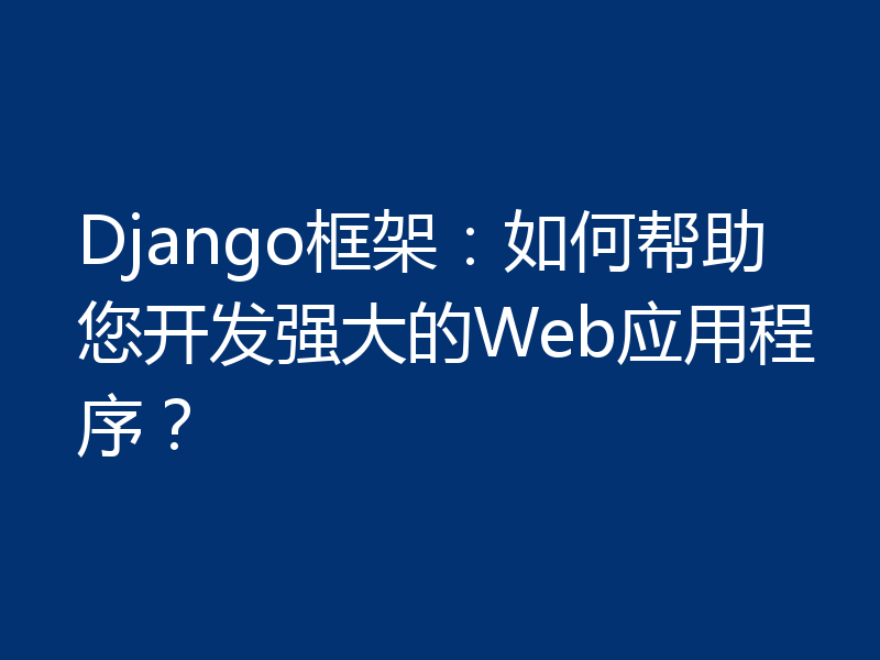 Django框架:如何帮助您开发强大的Web应用程序?