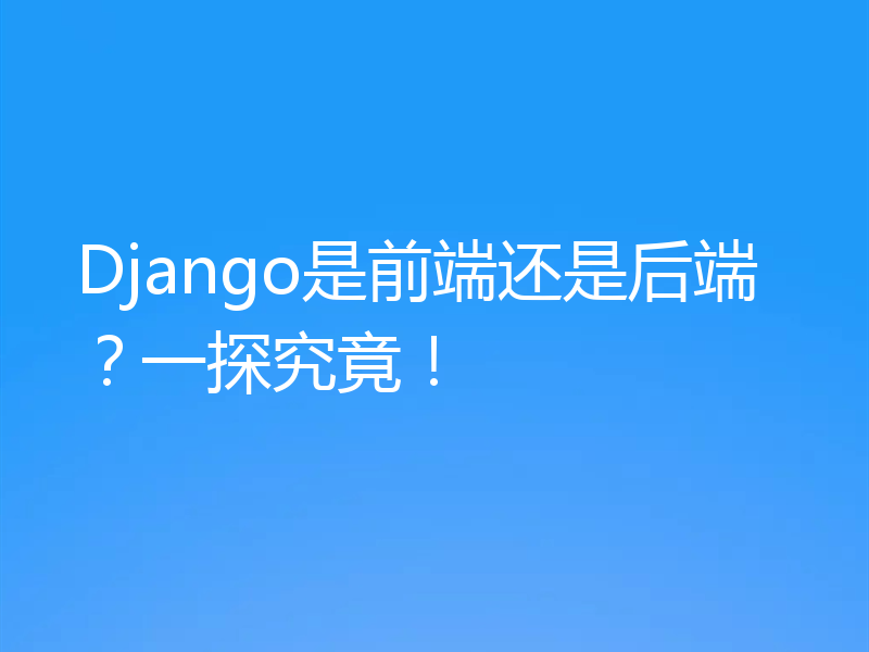 Django是前端还是后端?一探究竟!