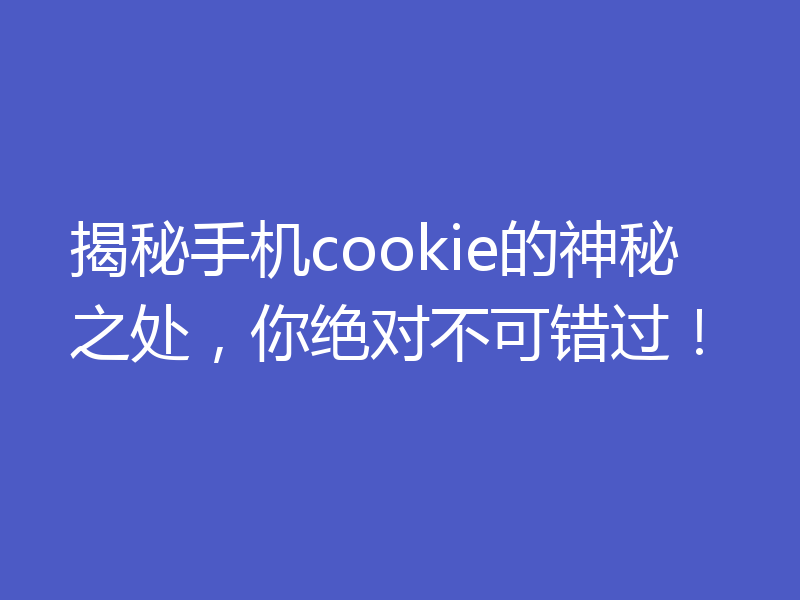 揭秘手机cookie的神秘之处,你绝对不可错过!