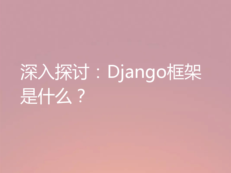 深入探讨:Django框架是什么?