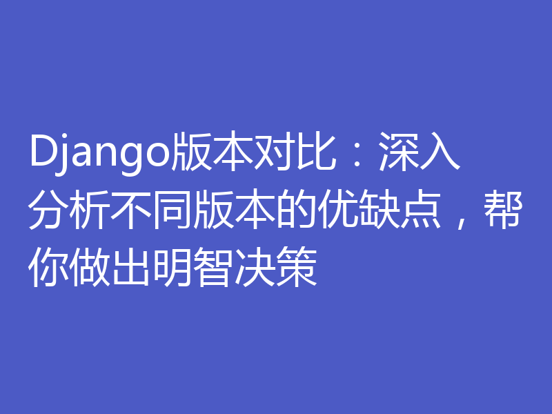 Django版本对比:深入分析不同版本的优缺点,帮你做出明智决策