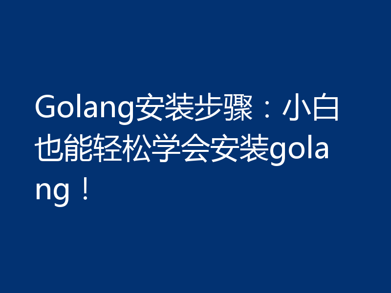 Golang安装步骤:小白也能轻松学会安装golang!