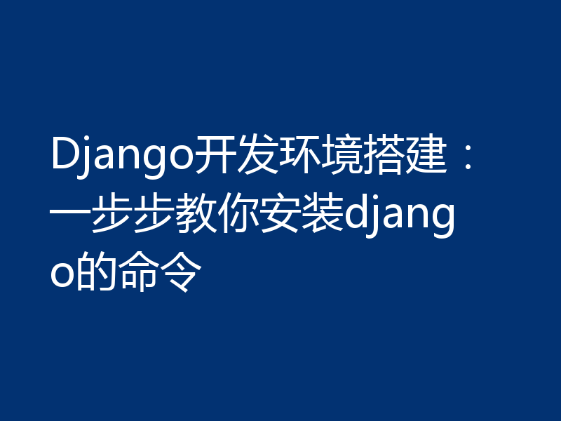 Django开发环境搭建:一步步教你安装django的命令