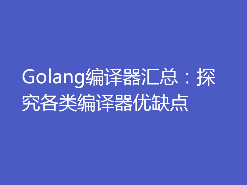 Golang编译器汇总:探究各类编译器优缺点