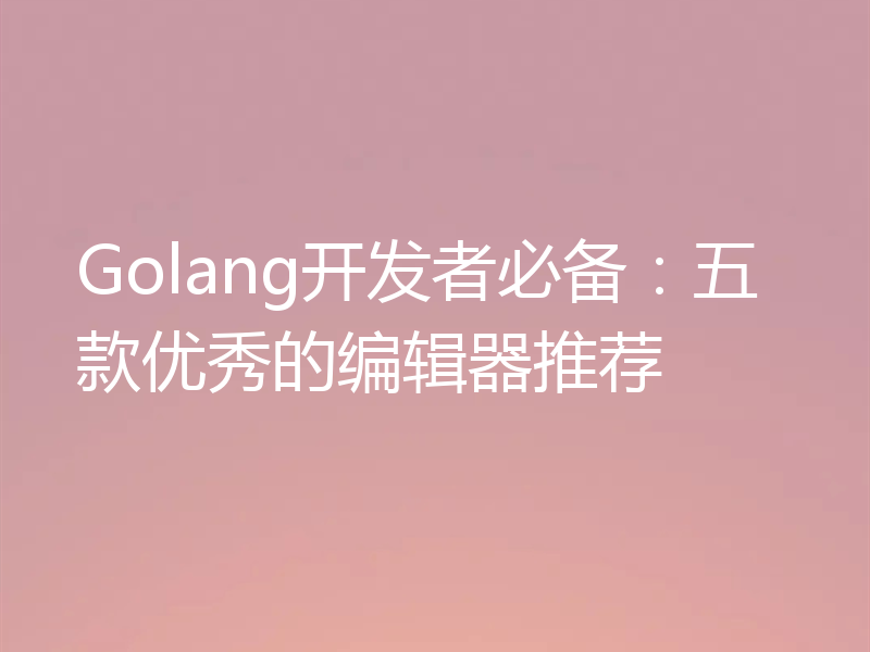 Golang开发者必备:五款优秀的编辑器推荐