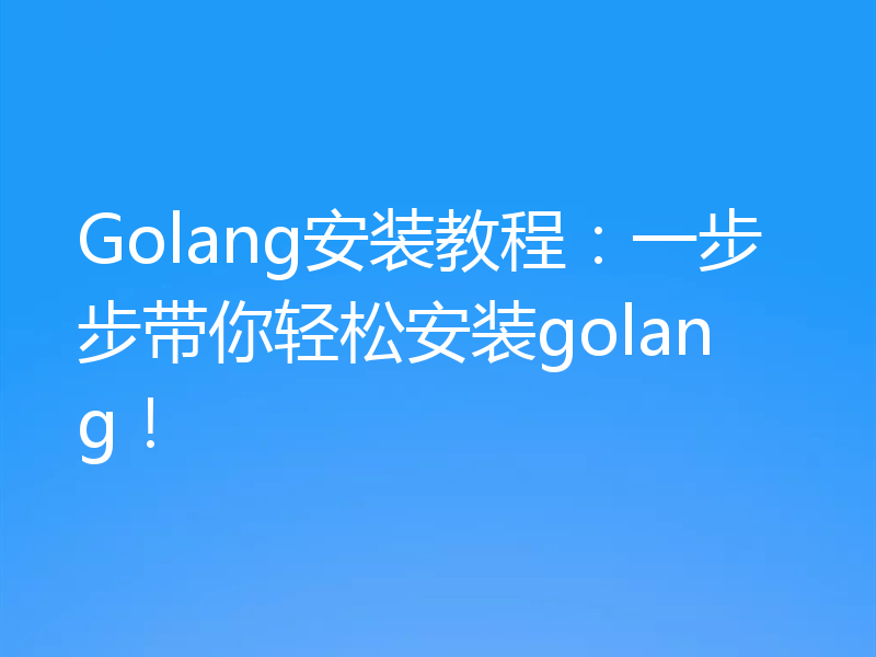 Golang安装教程:一步步带你轻松安装golang!