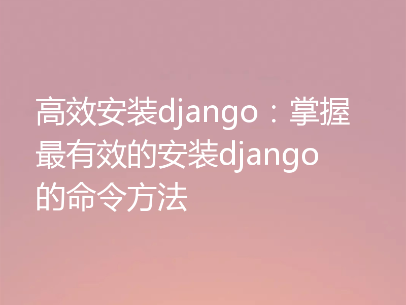 高效安装django:掌握最有效的安装django的命令方法