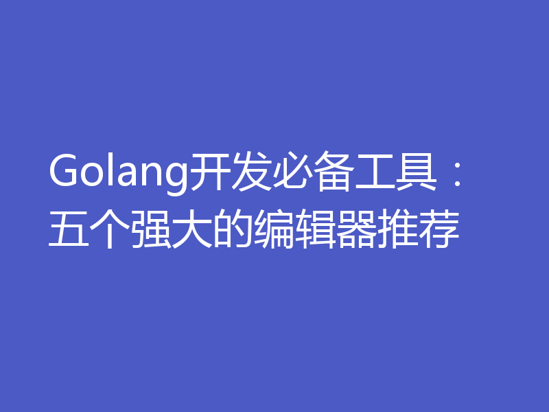 Golang开发必备工具：五个强大的编辑器推荐