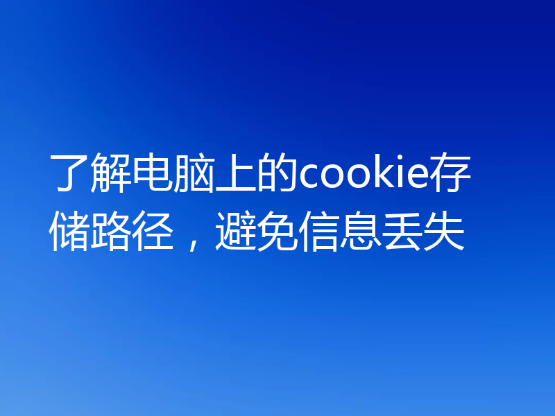 了解电脑上的cookie存储路径,避免信息丢失