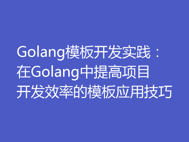 Golang模板开发实践:在Golang中提高项目开发效率的模板应用技巧