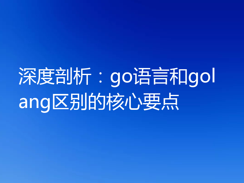 深度剖析:go语言和golang区别的核心要点
